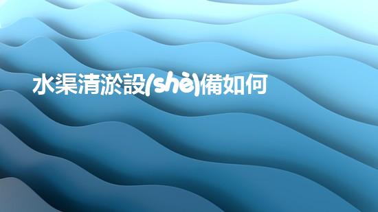 水渠清淤設(shè)備如何通過清淤技術(shù)有效提升水體環(huán)境質(zhì)量和生態(tài)平衡？